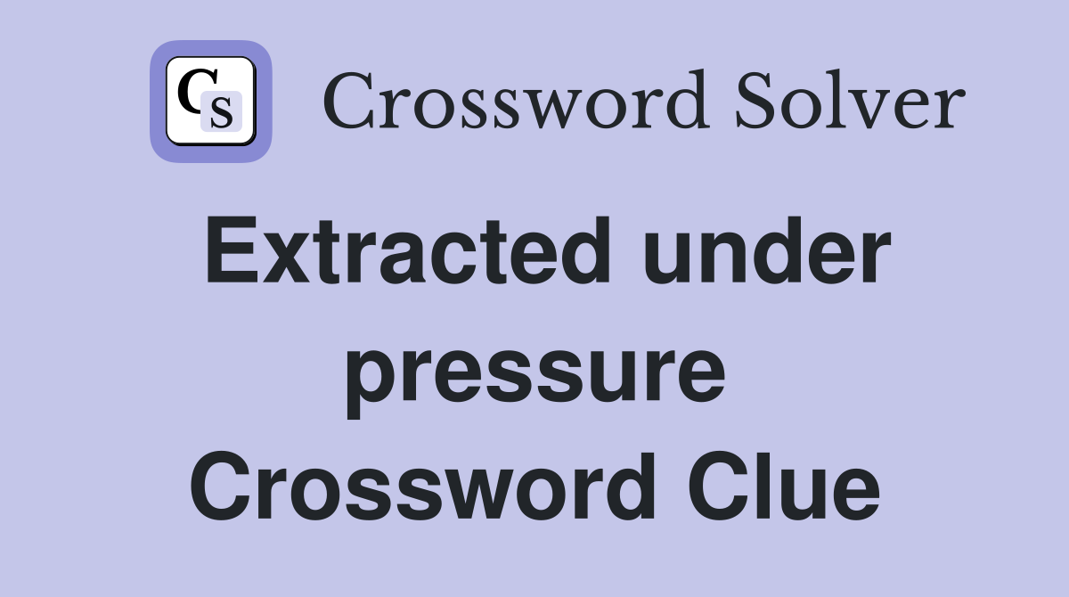 Extracted under pressure Crossword Clue
