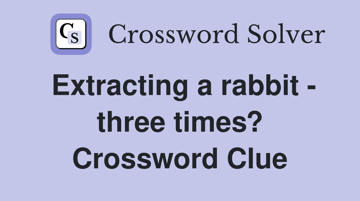 Extracting a rabbit - three times? Crossword Clue