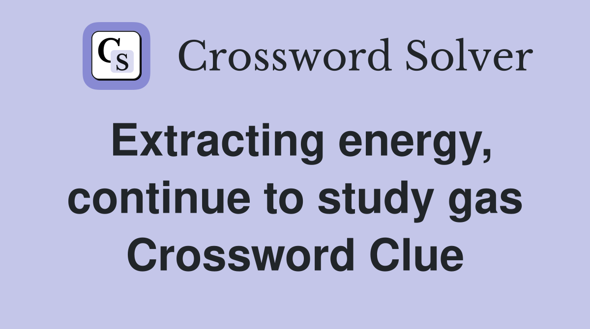 Extracting energy, continue to study gas Crossword Clue