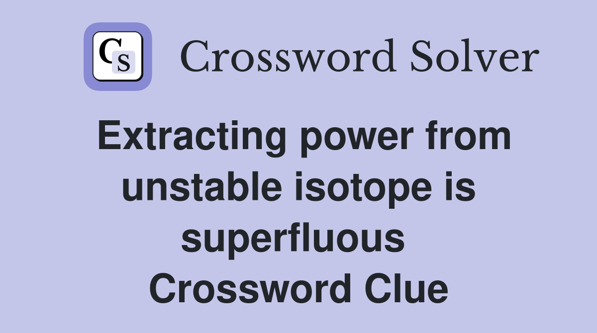 Extracting power from unstable isotope is superfluous  Crossword Clue