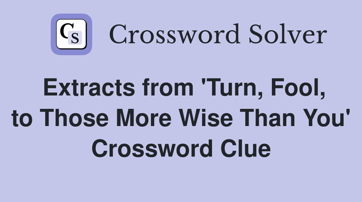 Extracts from 'Turn, Fool, to Those More Wise Than You' Crossword Clue