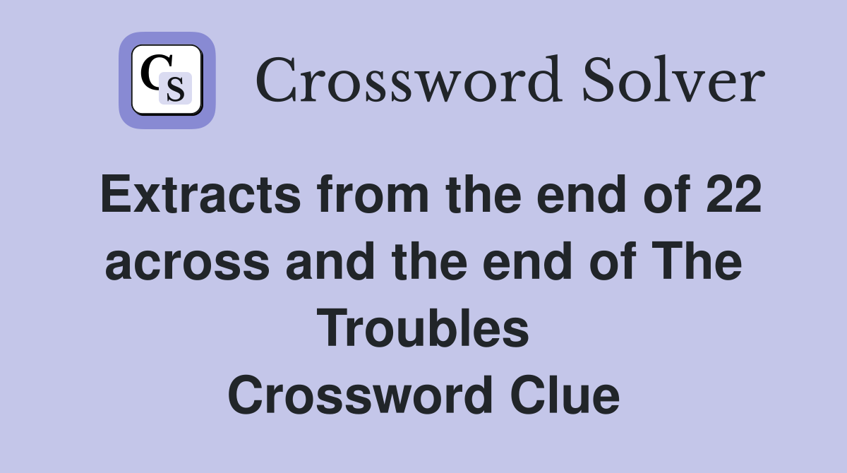 Extracts from the end of 22 across and the end of The Troubles Crossword Clue