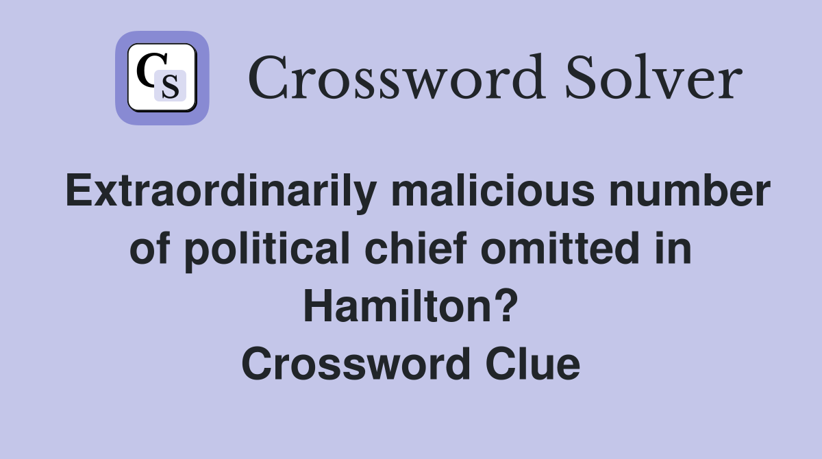 Extraordinarily malicious number of political chief omitted in Hamilton? Crossword Clue