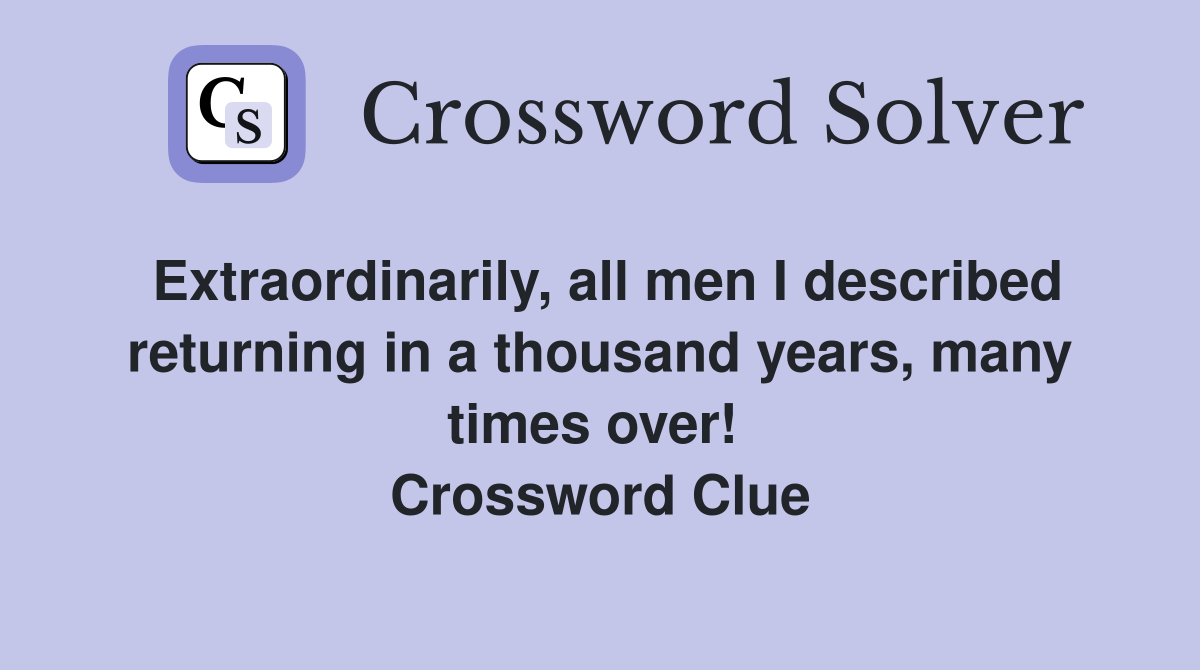 Extraordinarily, all men I described returning in a thousand years, many times over!  Crossword Clue