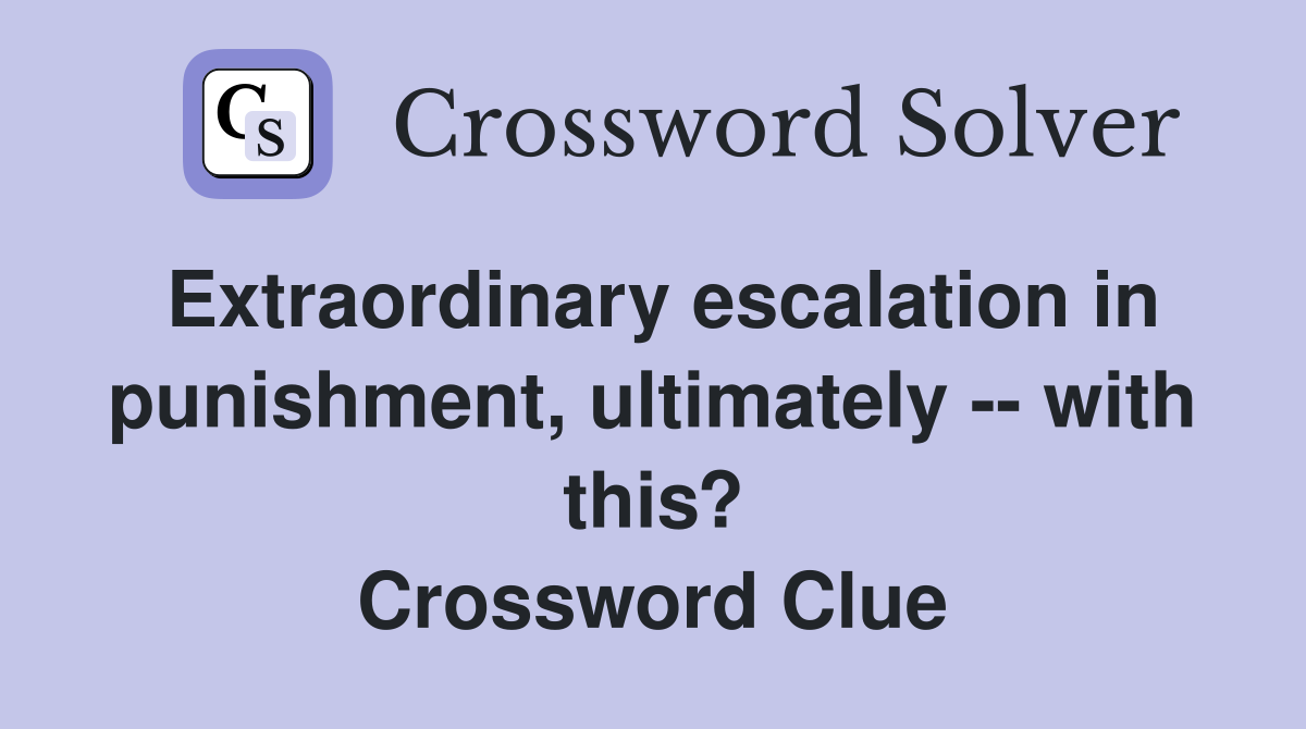 Extraordinary escalation in punishment, ultimately -- with this? Crossword Clue