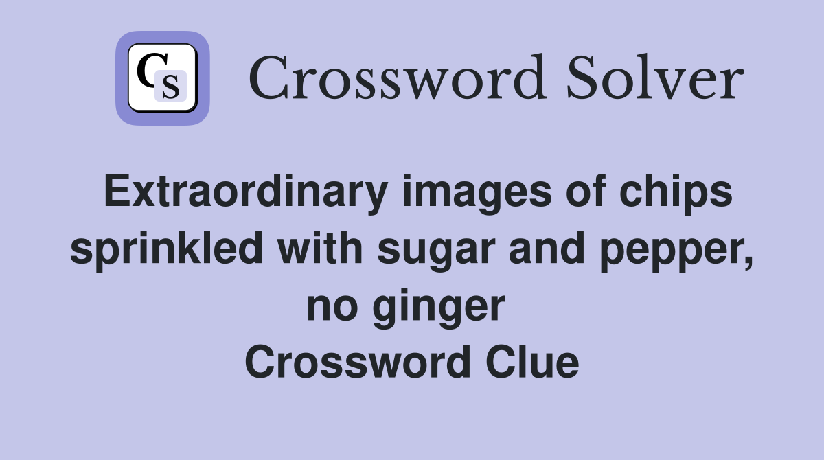 Extraordinary images of chips sprinkled with sugar and pepper, no ginger  Crossword Clue