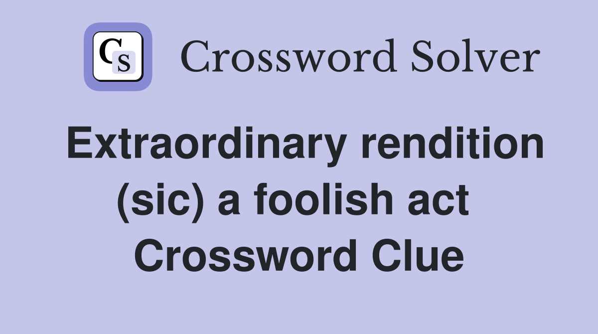 Extraordinary rendition (sic) a foolish act  Crossword Clue