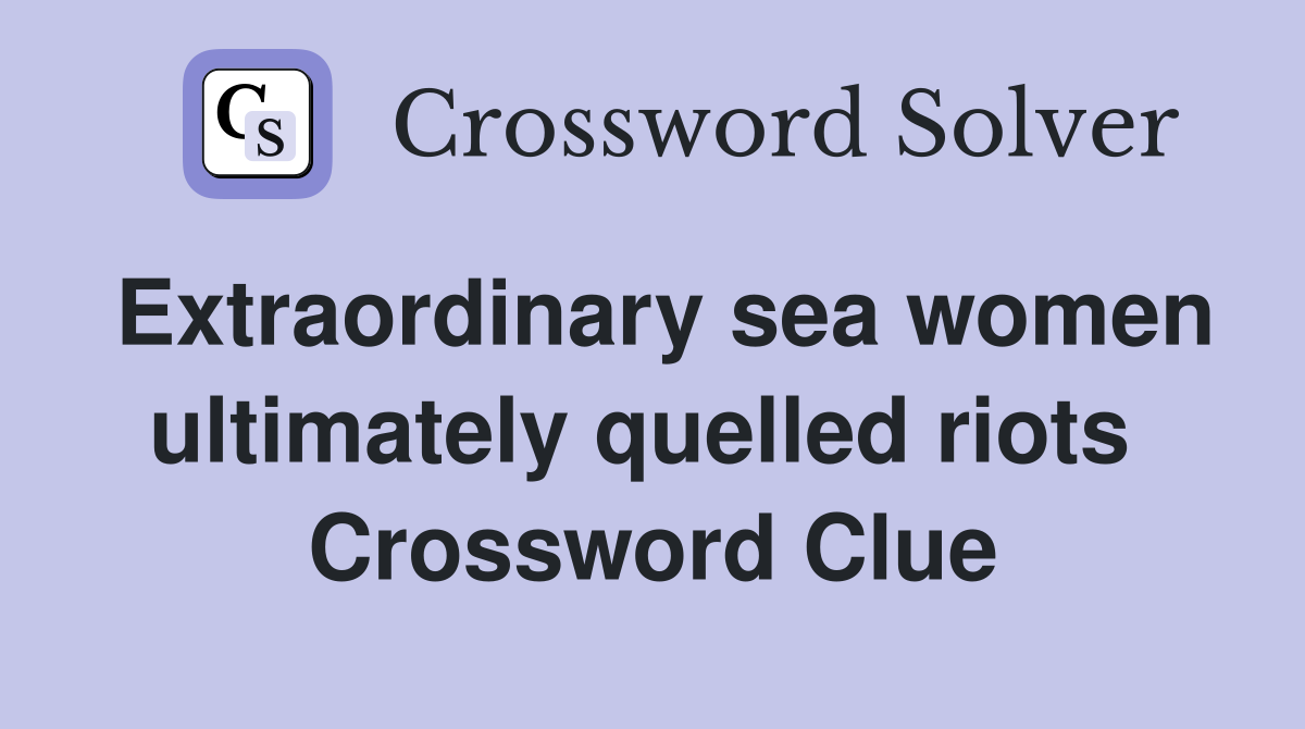 Extraordinary sea women ultimately quelled riots  Crossword Clue