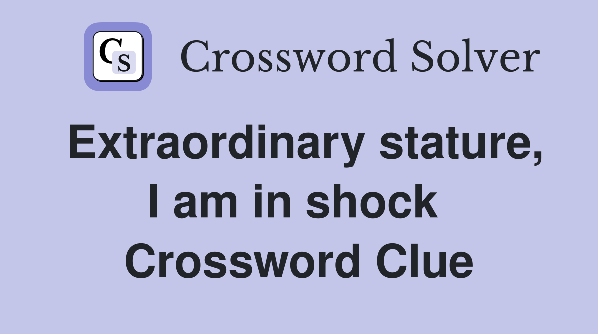 Extraordinary stature, I am in shock  Crossword Clue