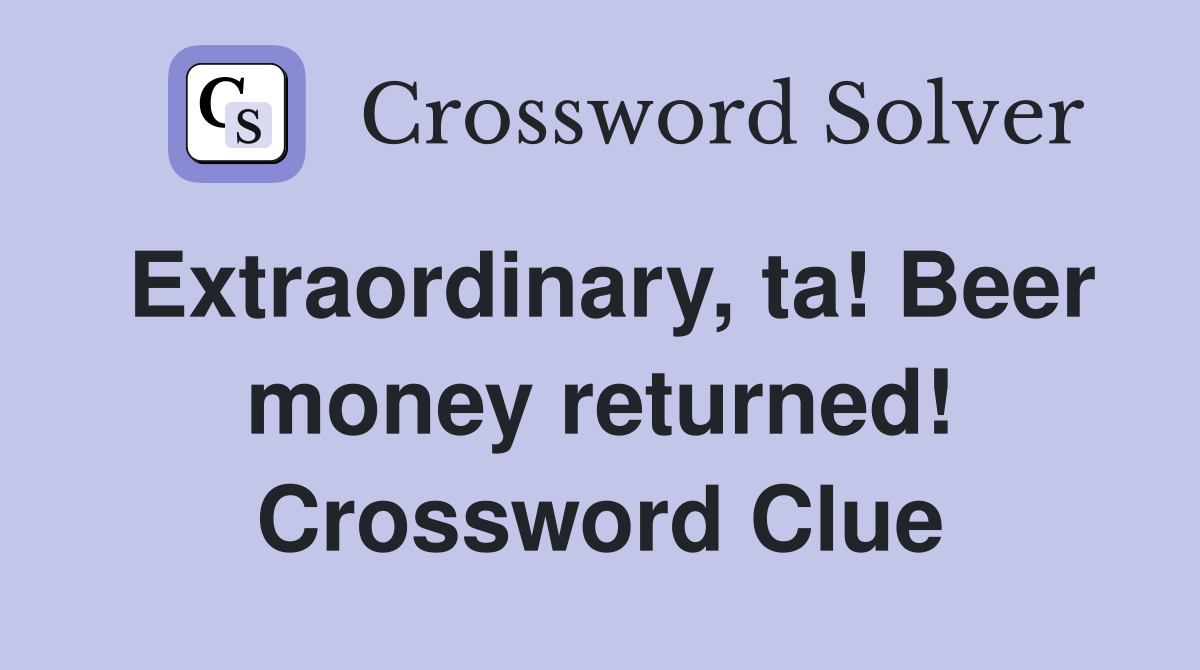 Extraordinary, ta! Beer money returned! Crossword Clue