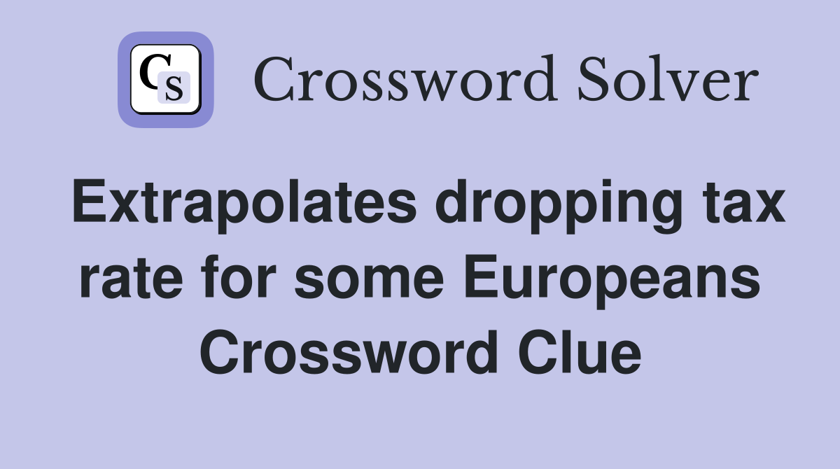 Extrapolates dropping tax rate for some Europeans Crossword Clue