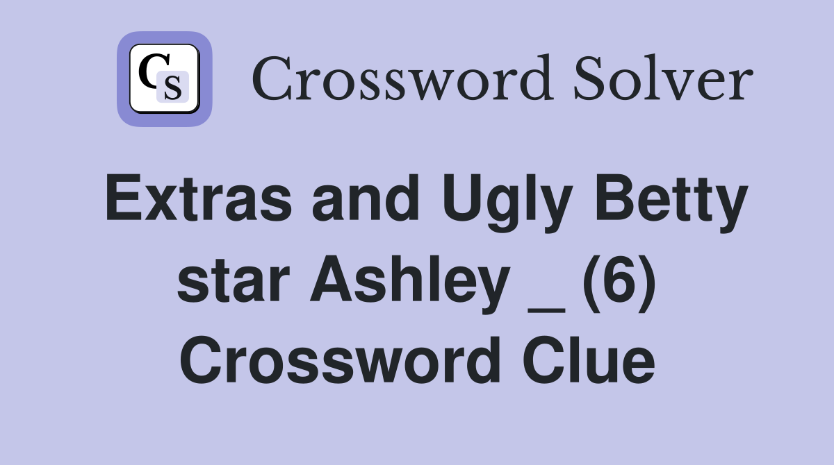 Extras and Ugly Betty star Ashley _ (6) Crossword Clue