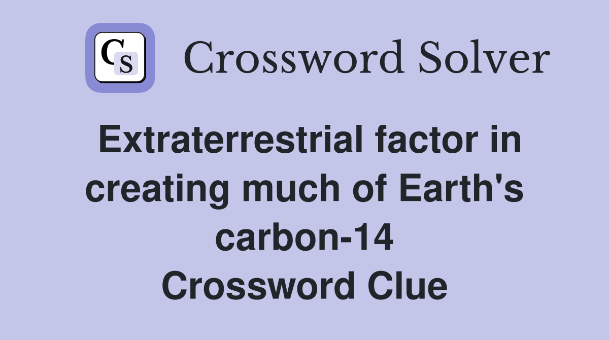 Extraterrestrial factor in creating much of Earth's carbon-14 Crossword Clue