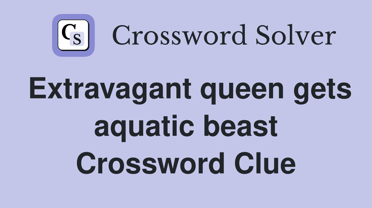 Extravagant queen gets aquatic beast Crossword Clue