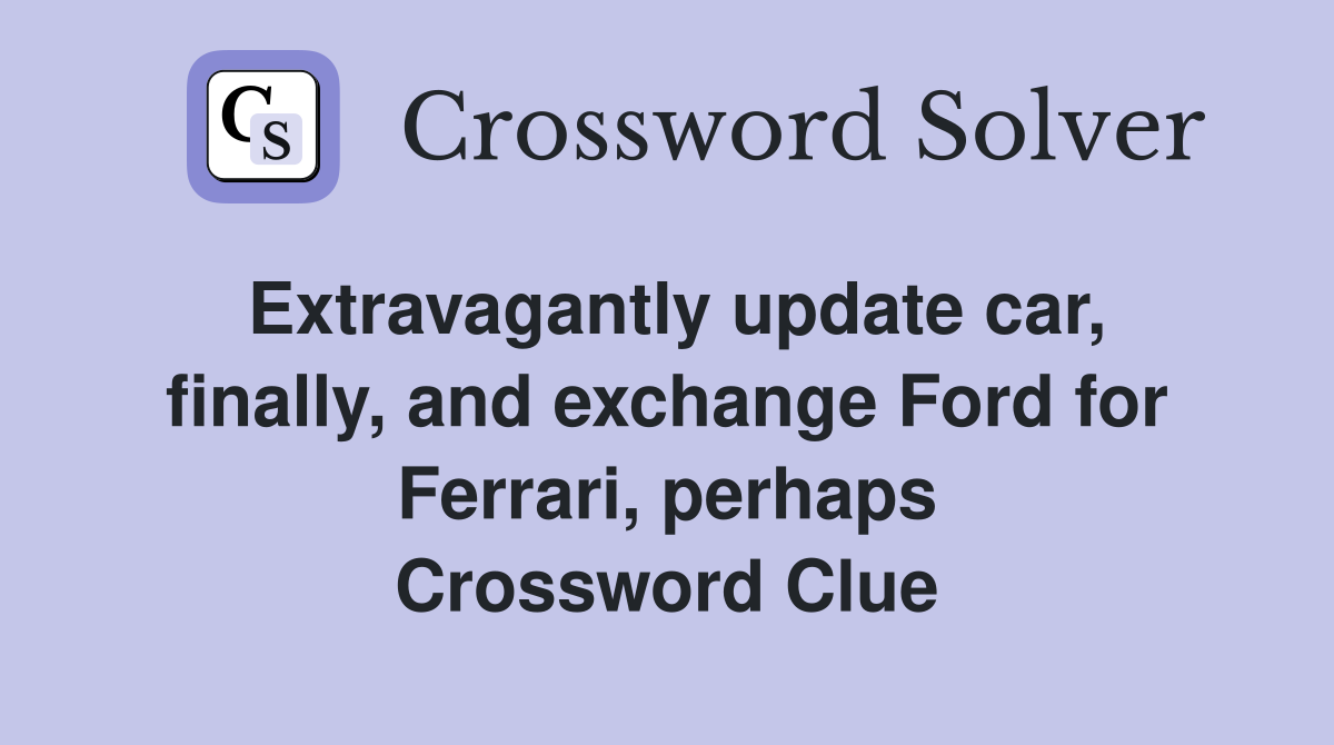 Extravagantly update car, finally, and exchange Ford for Ferrari, perhaps Crossword Clue