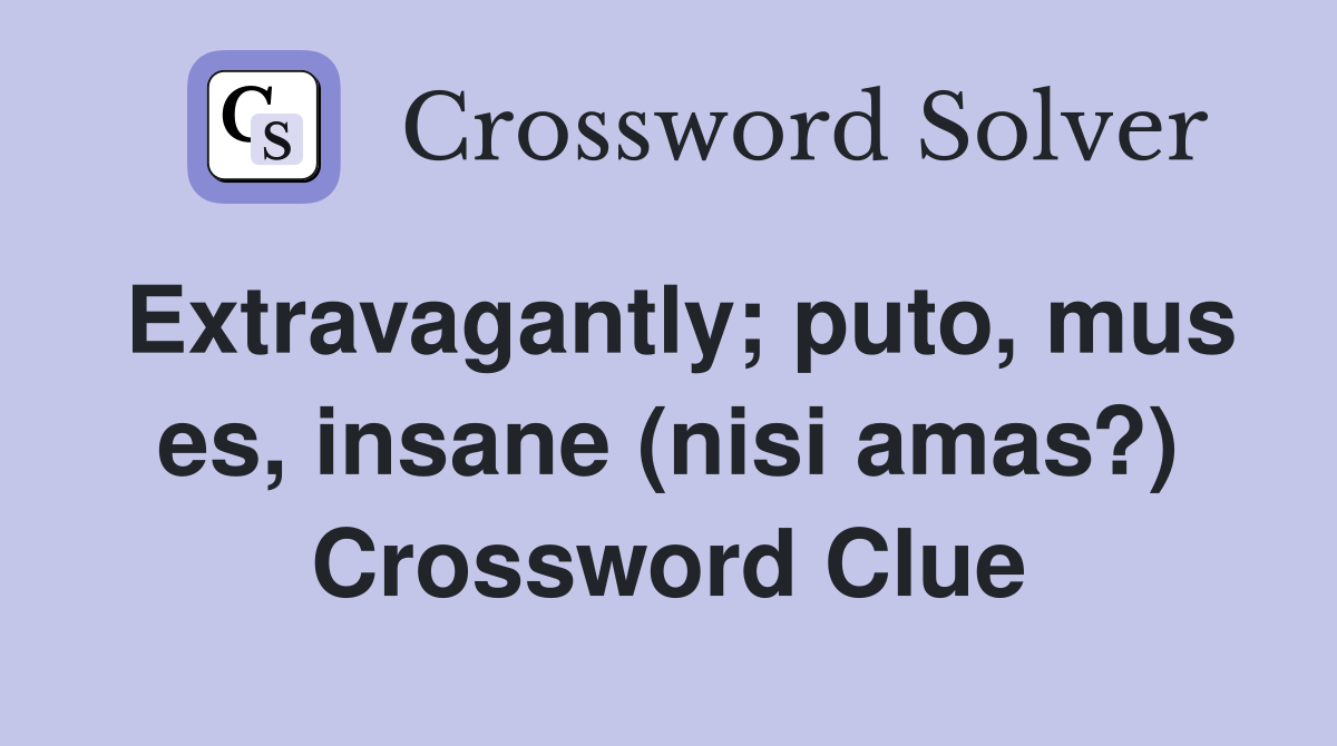 Extravagantly; puto, mus es, insane (nisi amas?) Crossword Clue