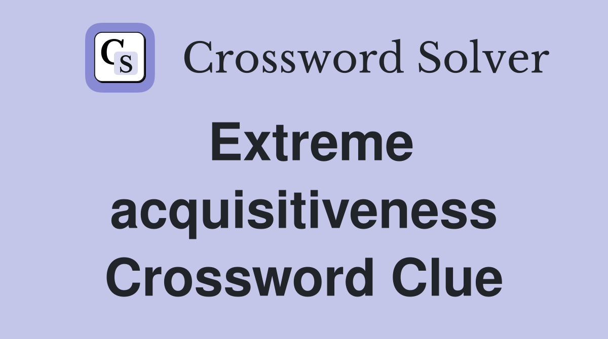 Extreme acquisitiveness Crossword Clue