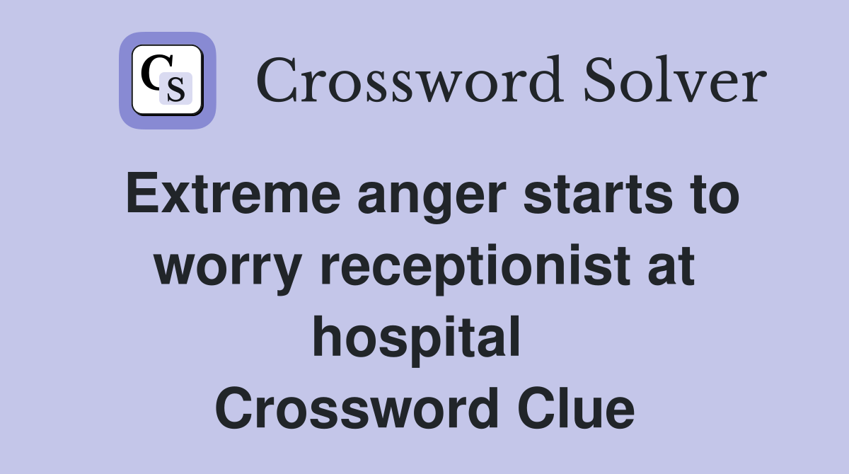Extreme anger starts to worry receptionist at hospital  Crossword Clue