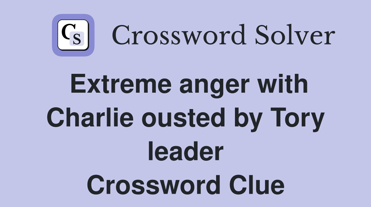 Extreme anger with Charlie ousted by Tory leader Crossword Clue