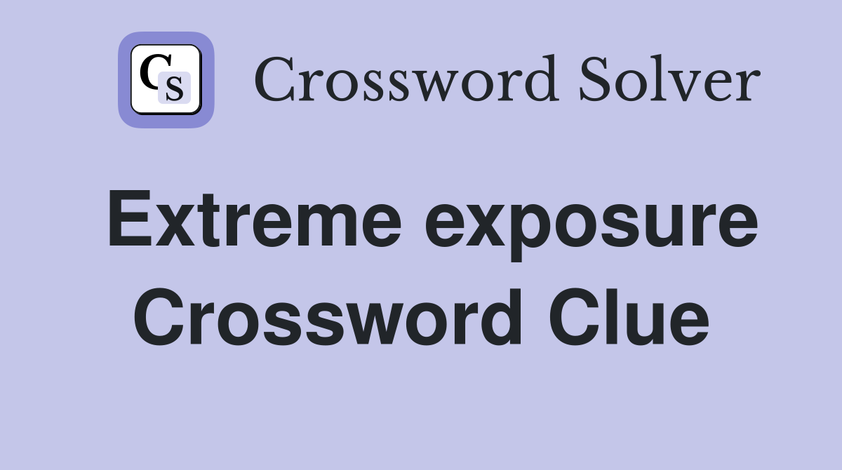 Extreme exposure Crossword Clue