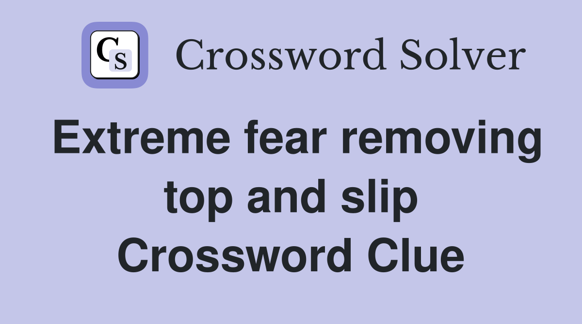 Extreme fear removing top and slip Crossword Clue