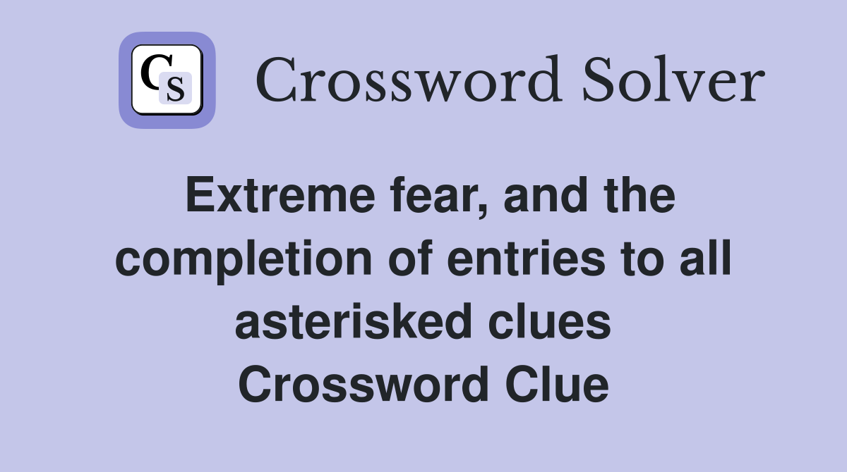 Extreme fear, and the completion of entries to all asterisked clues Crossword Clue