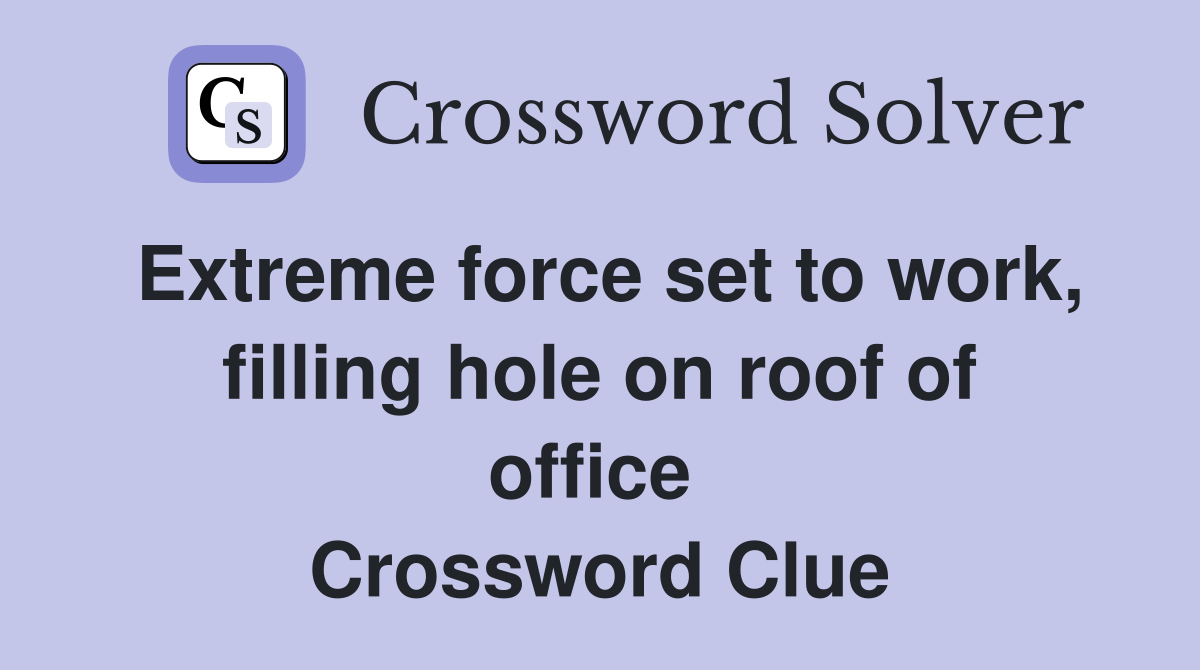 Extreme force set to work, filling hole on roof of office  Crossword Clue