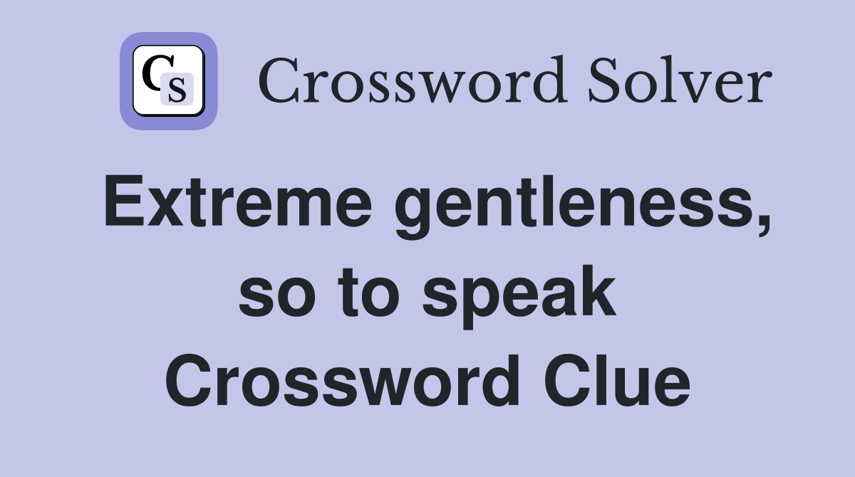 Extreme gentleness, so to speak Crossword Clue