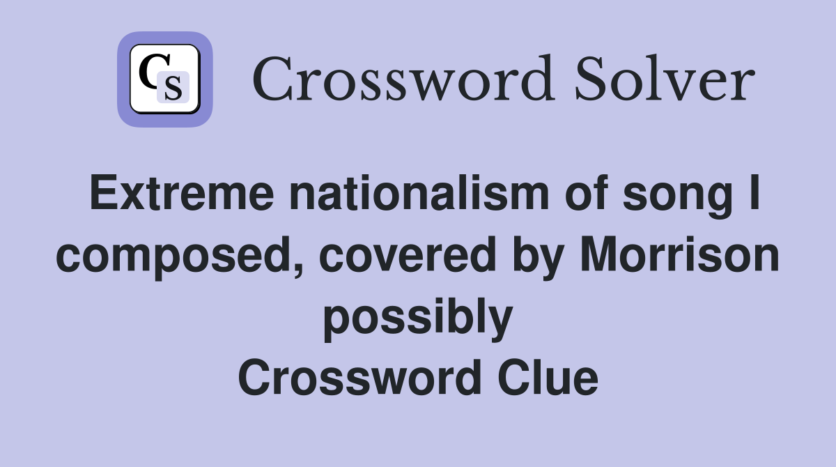 Extreme nationalism of song I composed, covered by Morrison possibly Crossword Clue