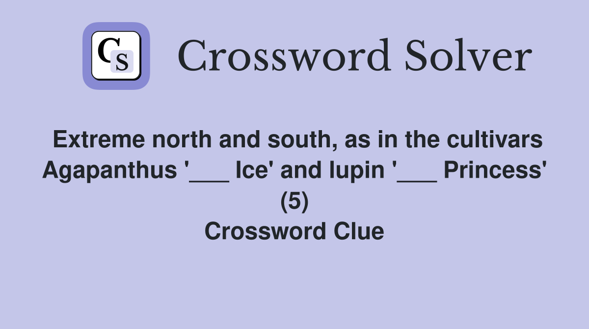 Extreme north and south, as in the cultivars Agapanthus '___ Ice' and lupin '___ Princess' (5) Crossword Clue