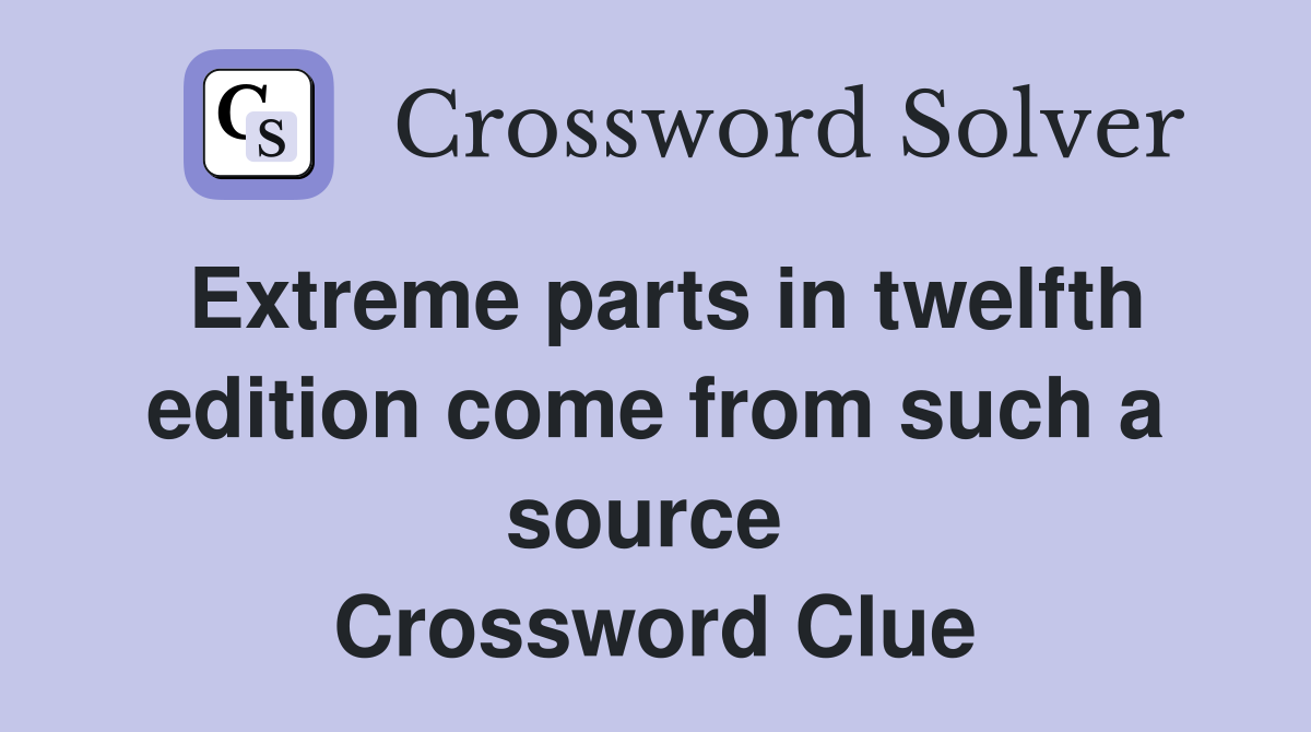 Extreme parts in twelfth edition come from such a source  Crossword Clue