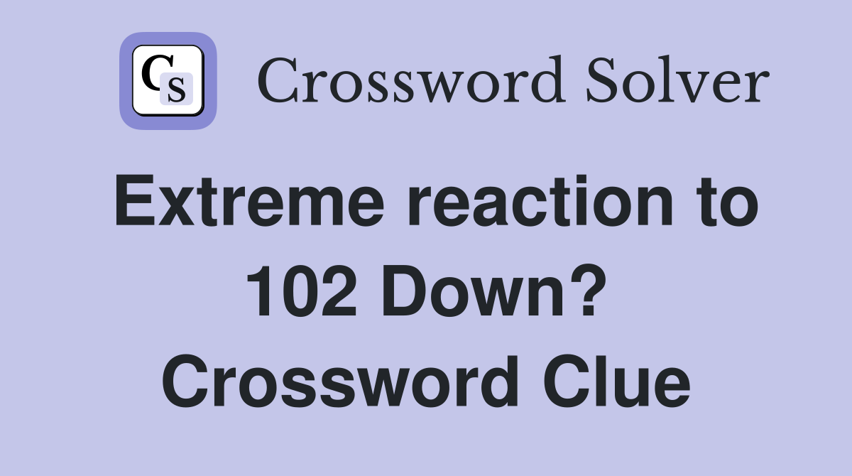 Extreme reaction to 102 Down? Crossword Clue