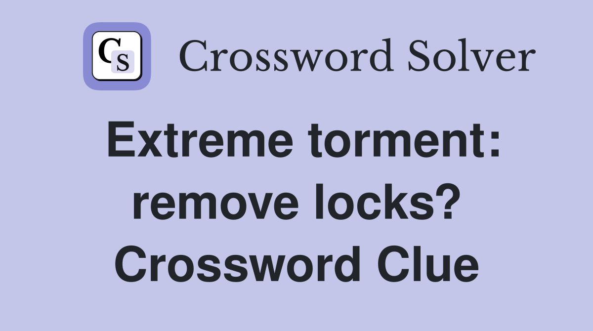 Extreme torment: remove locks? Crossword Clue