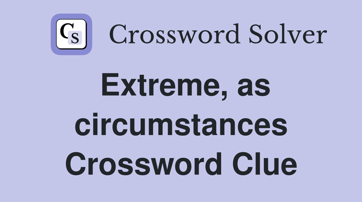 Extreme, as circumstances Crossword Clue
