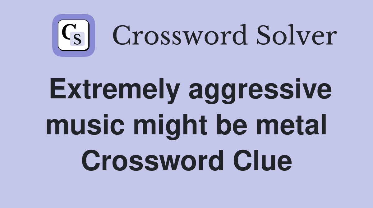 Extremely aggressive music might be metal Crossword Clue