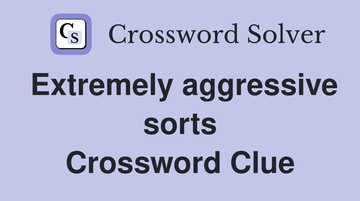 Extremely aggressive sorts Crossword Clue