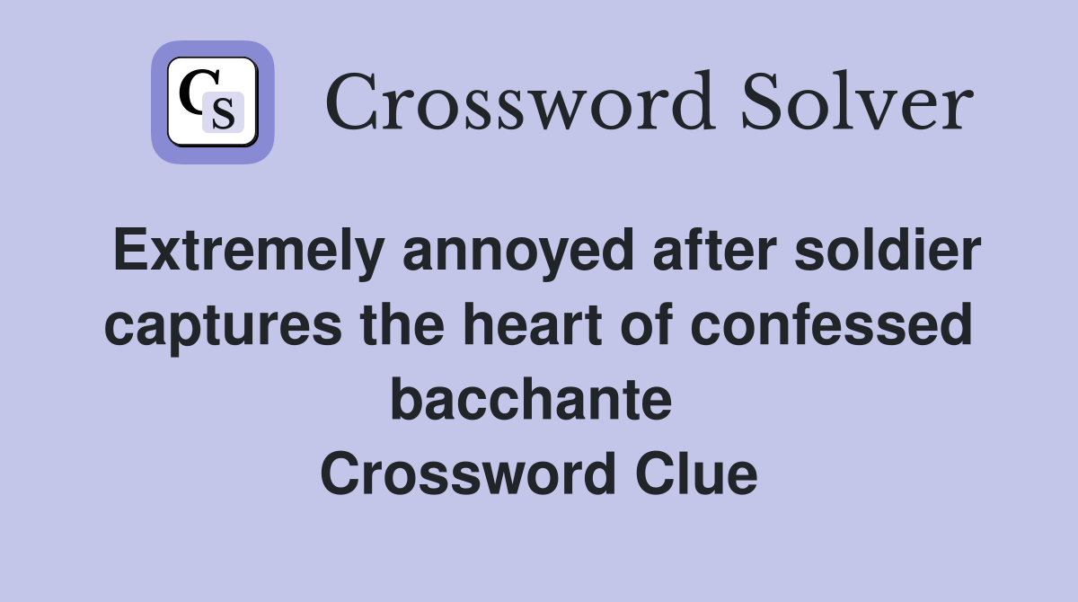 Extremely annoyed after soldier captures the heart of confessed bacchante  Crossword Clue