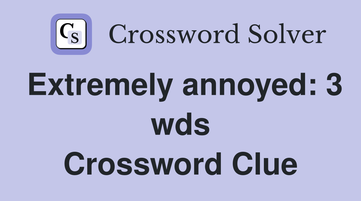 Extremely annoyed: 3 wds Crossword Clue Answers Crossword Solver