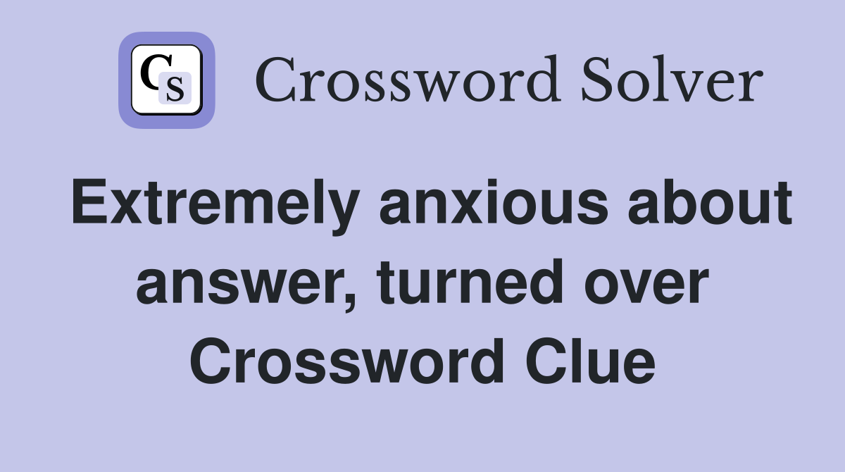 Extremely anxious about answer, turned over Crossword Clue