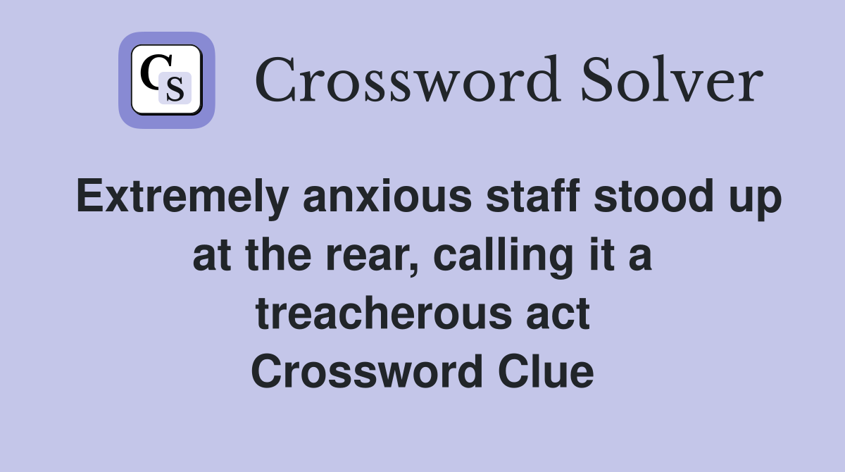 Extremely anxious staff stood up at the rear, calling it a treacherous act Crossword Clue