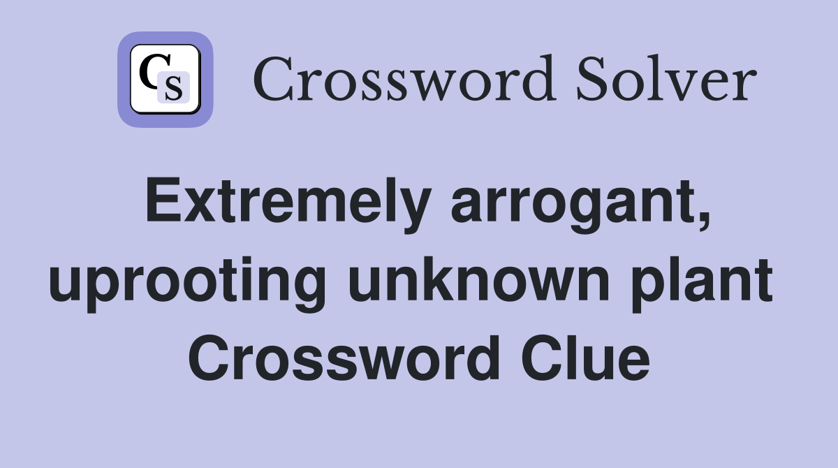 Extremely arrogant, uprooting unknown plant  Crossword Clue
