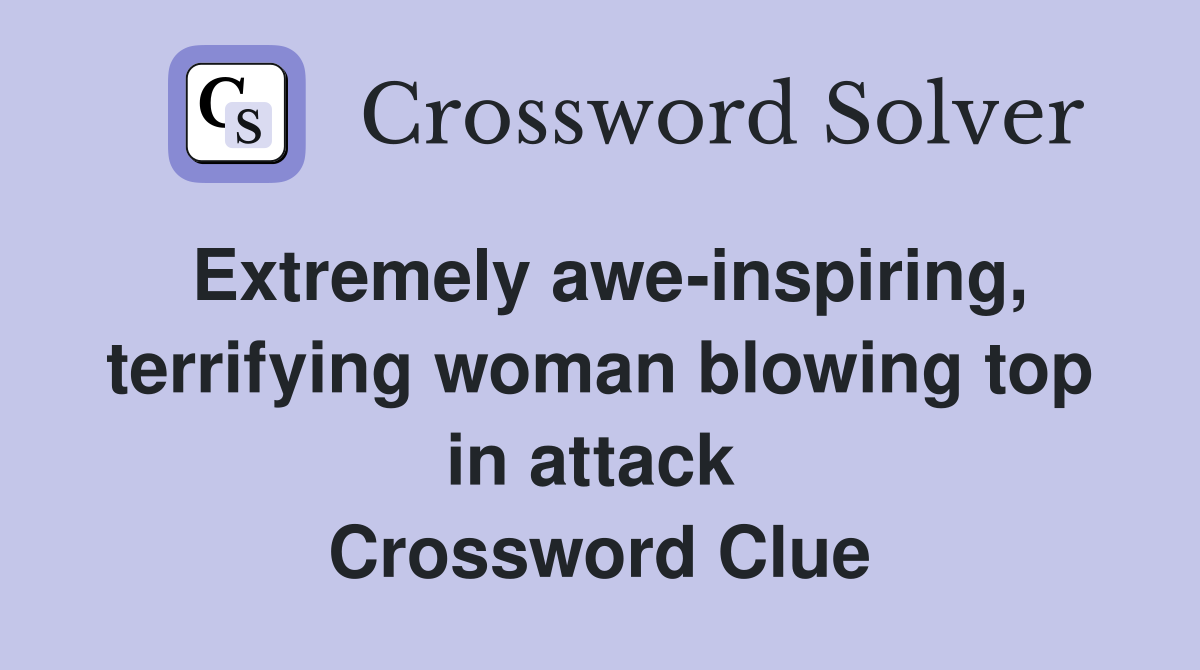 Extremely awe-inspiring, terrifying woman blowing top in attack  Crossword Clue