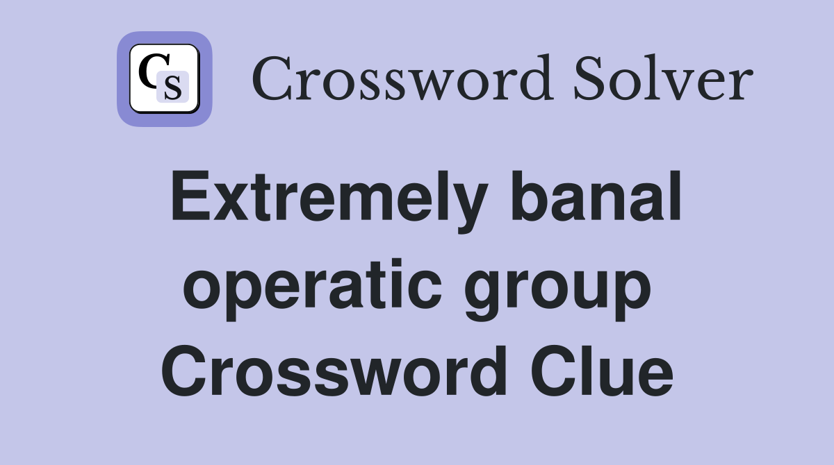 Extremely banal operatic group Crossword Clue