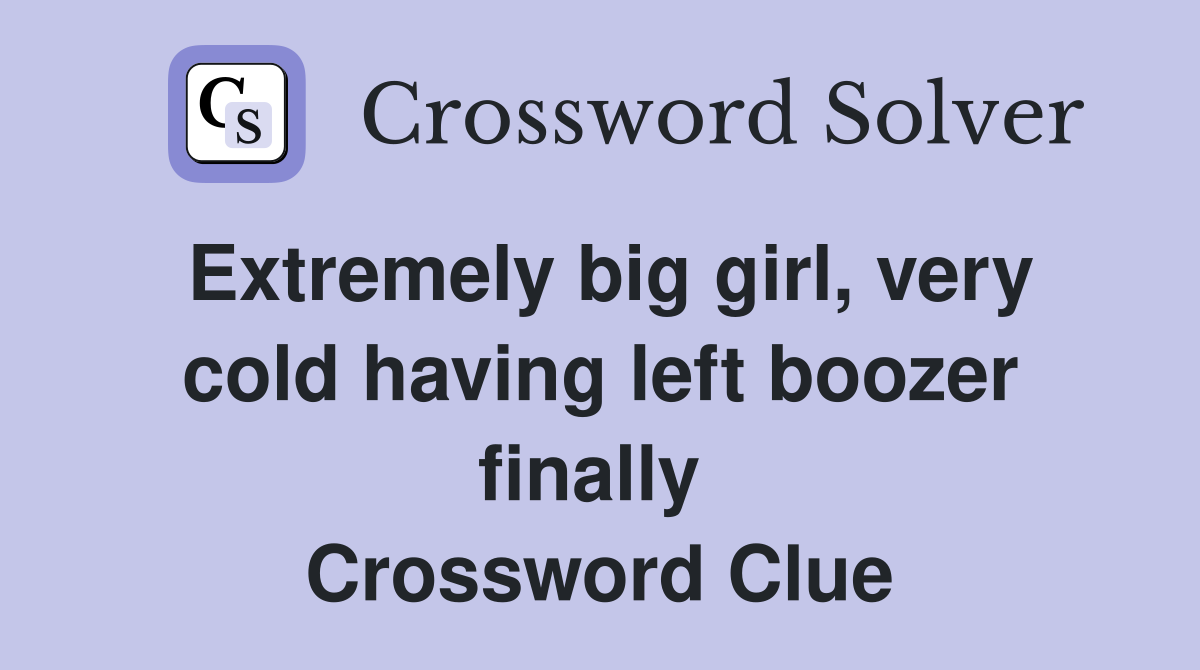 Extremely big girl, very cold having left boozer finally  Crossword Clue