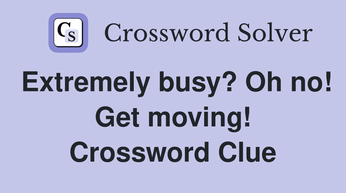 Extremely busy? Oh no! Get moving! Crossword Clue