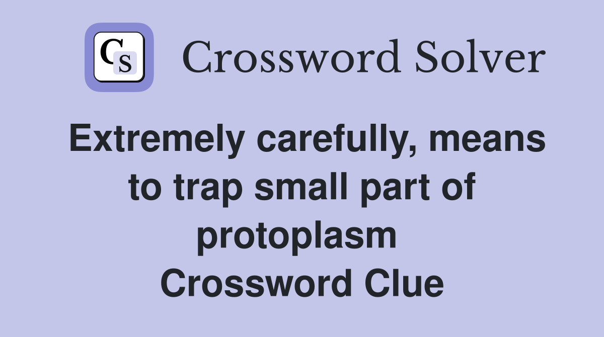 Extremely carefully, means to trap small part of protoplasm  Crossword Clue
