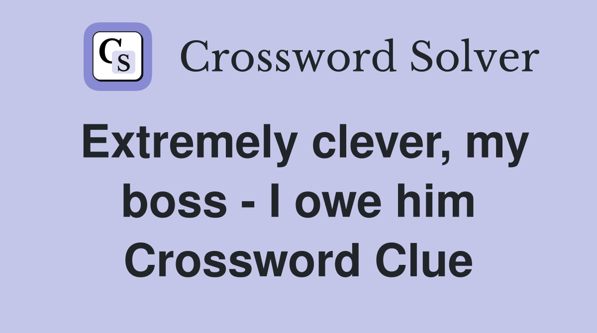 Extremely clever, my boss - I owe him Crossword Clue