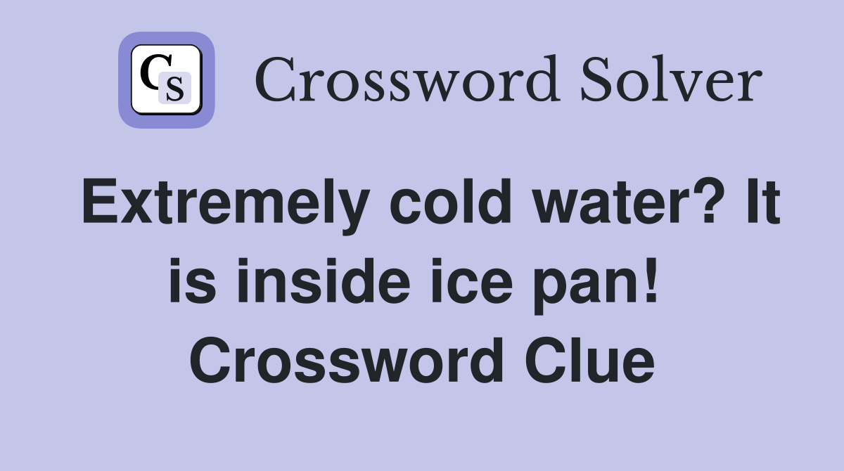 Extremely cold water? It is inside ice pan!  Crossword Clue