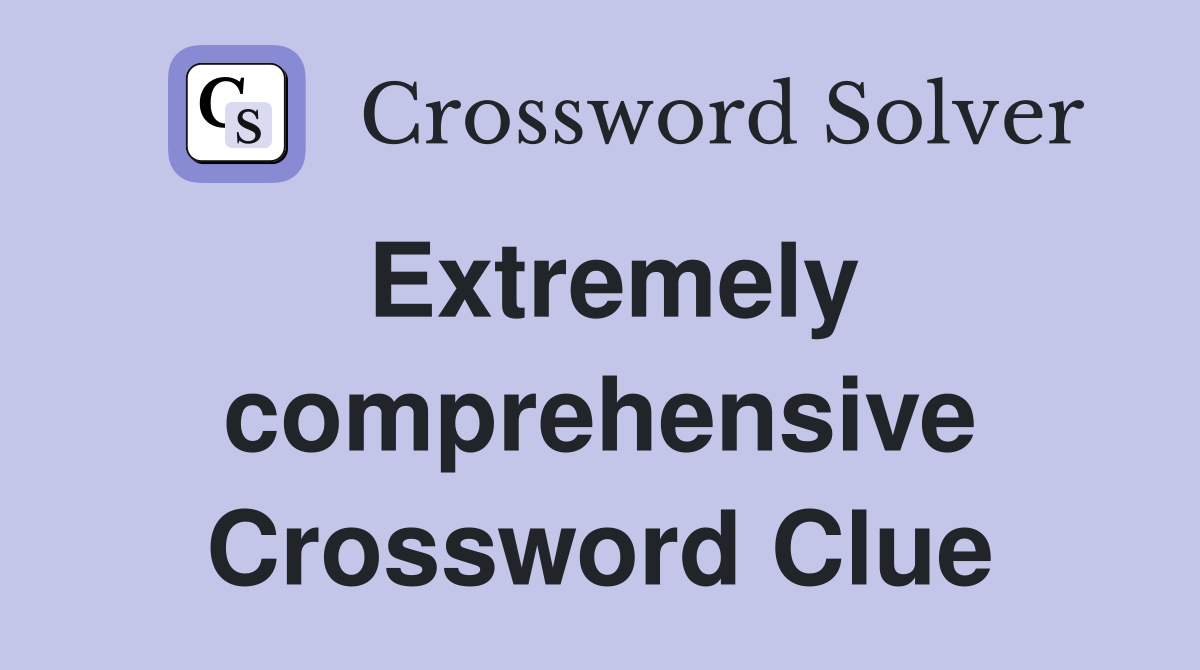 Extremely comprehensive Crossword Clue