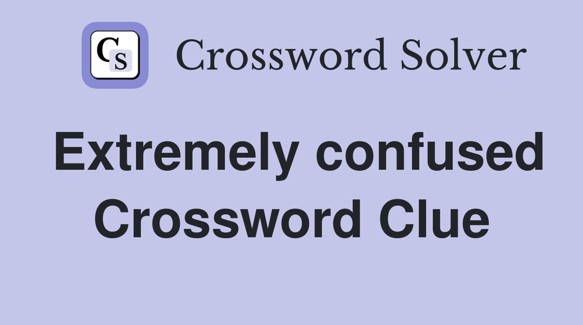 Extremely confused Crossword Clue